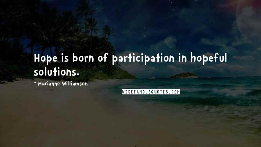 Marianne Williamson Quotes: Hope is born of participation in hopeful solutions.