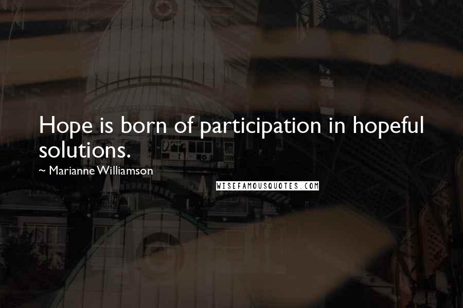 Marianne Williamson Quotes: Hope is born of participation in hopeful solutions.