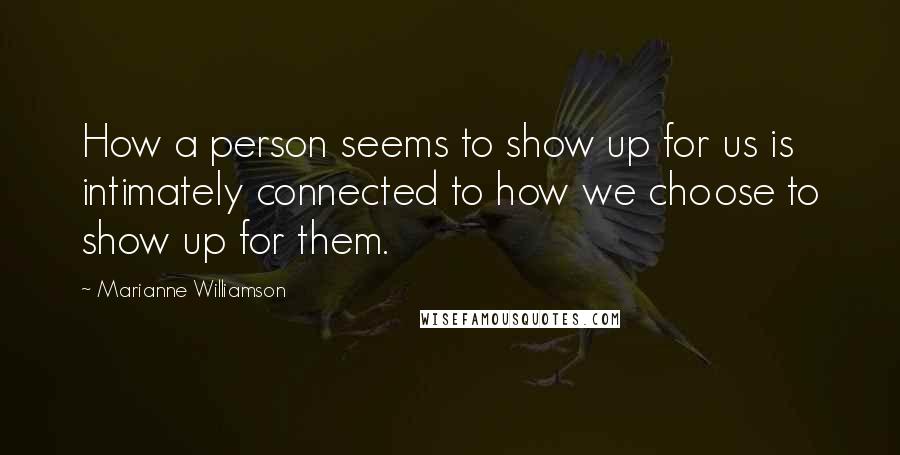 Marianne Williamson Quotes: How a person seems to show up for us is intimately connected to how we choose to show up for them.