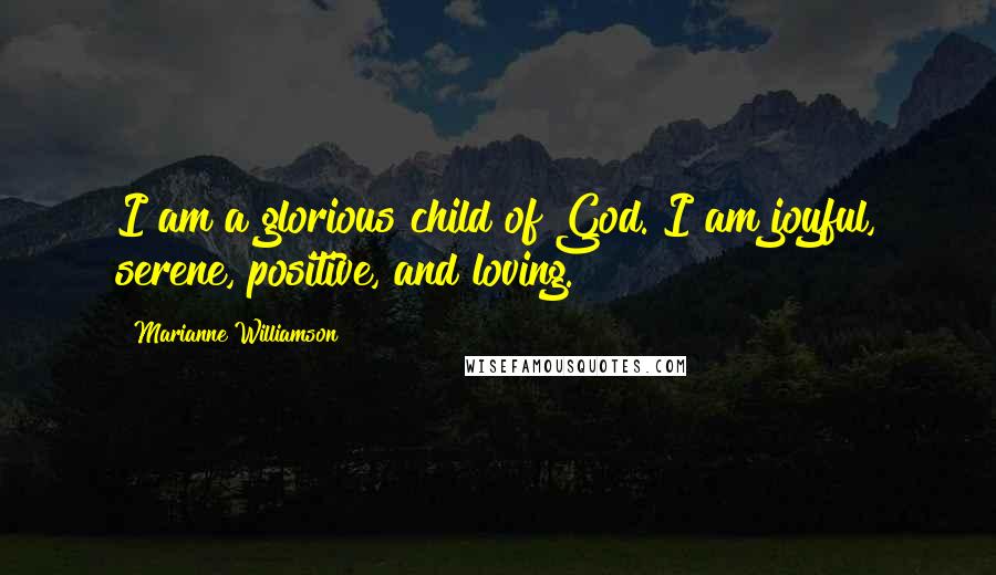 Marianne Williamson Quotes: I am a glorious child of God. I am joyful, serene, positive, and loving.