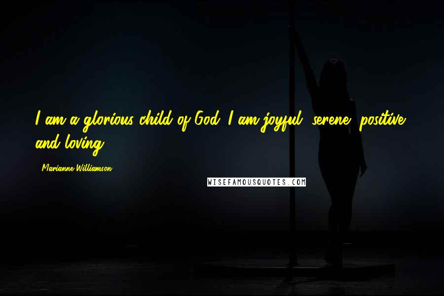 Marianne Williamson Quotes: I am a glorious child of God. I am joyful, serene, positive, and loving.