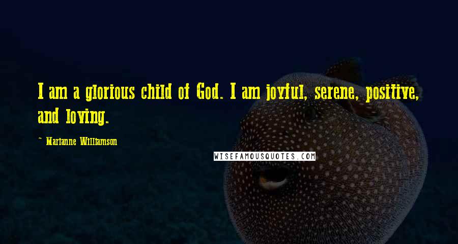 Marianne Williamson Quotes: I am a glorious child of God. I am joyful, serene, positive, and loving.