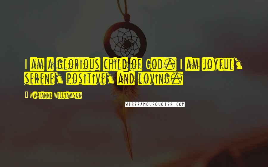 Marianne Williamson Quotes: I am a glorious child of God. I am joyful, serene, positive, and loving.