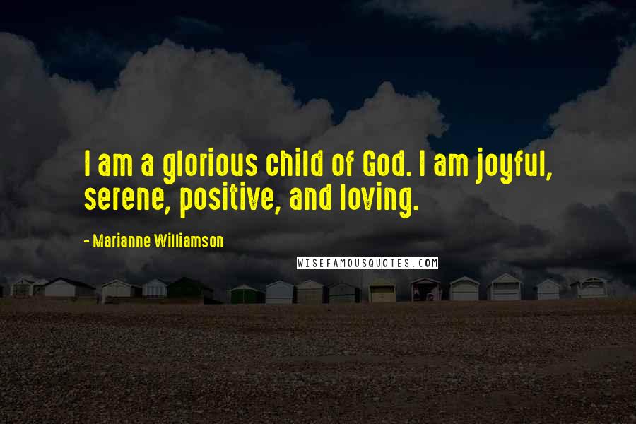 Marianne Williamson Quotes: I am a glorious child of God. I am joyful, serene, positive, and loving.