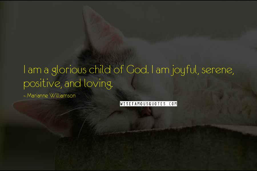 Marianne Williamson Quotes: I am a glorious child of God. I am joyful, serene, positive, and loving.