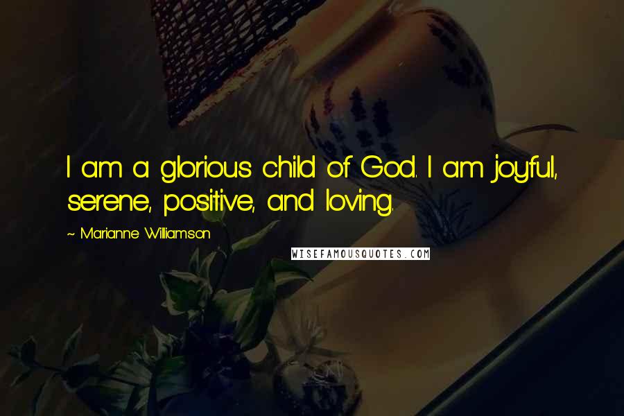 Marianne Williamson Quotes: I am a glorious child of God. I am joyful, serene, positive, and loving.
