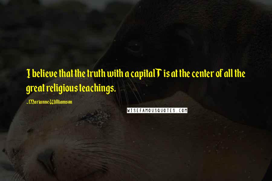 Marianne Williamson Quotes: I believe that the truth with a capital T is at the center of all the great religious teachings.
