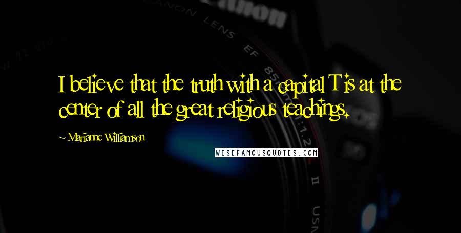 Marianne Williamson Quotes: I believe that the truth with a capital T is at the center of all the great religious teachings.