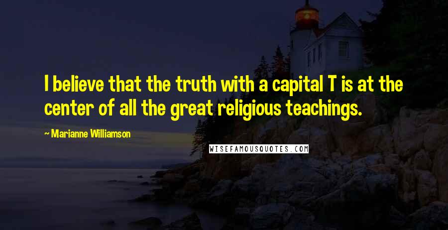 Marianne Williamson Quotes: I believe that the truth with a capital T is at the center of all the great religious teachings.