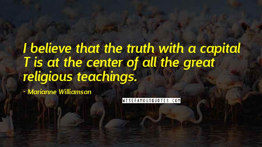 Marianne Williamson Quotes: I believe that the truth with a capital T is at the center of all the great religious teachings.