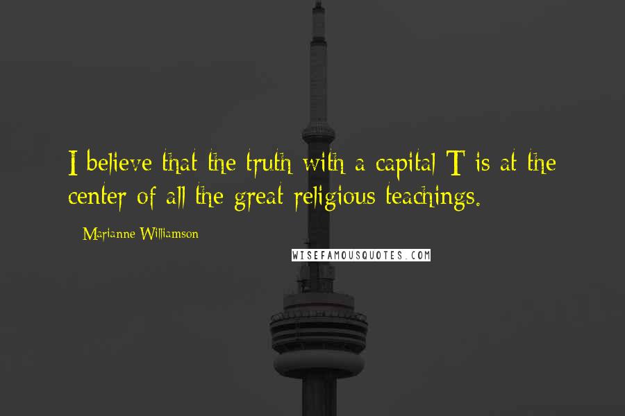 Marianne Williamson Quotes: I believe that the truth with a capital T is at the center of all the great religious teachings.