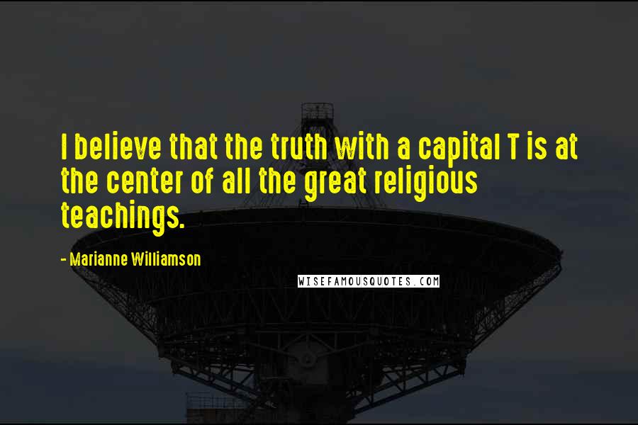 Marianne Williamson Quotes: I believe that the truth with a capital T is at the center of all the great religious teachings.