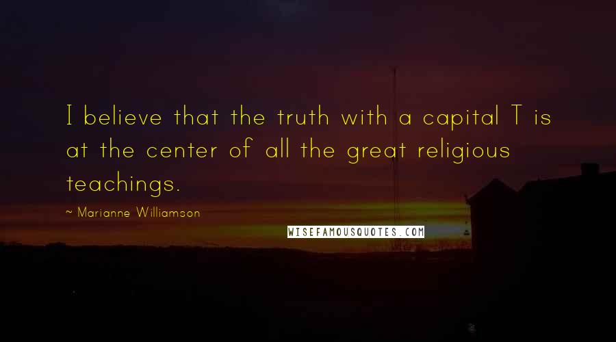 Marianne Williamson Quotes: I believe that the truth with a capital T is at the center of all the great religious teachings.