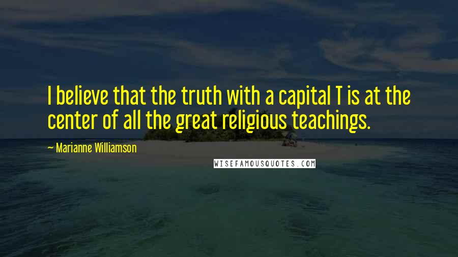 Marianne Williamson Quotes: I believe that the truth with a capital T is at the center of all the great religious teachings.