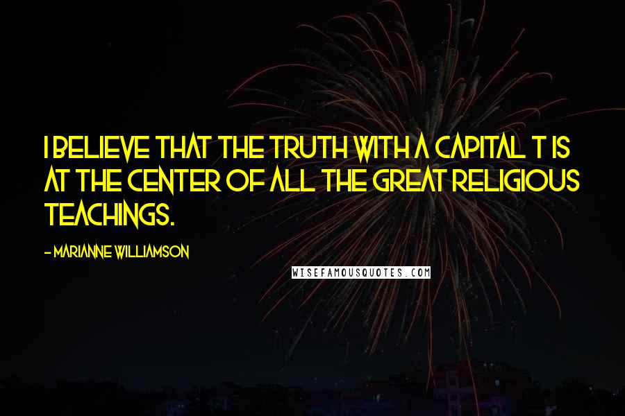 Marianne Williamson Quotes: I believe that the truth with a capital T is at the center of all the great religious teachings.