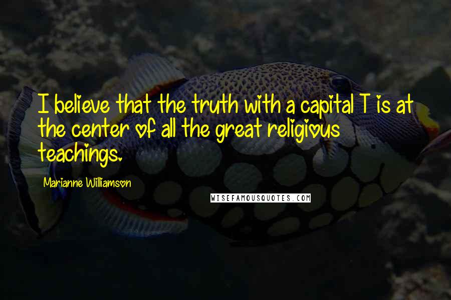 Marianne Williamson Quotes: I believe that the truth with a capital T is at the center of all the great religious teachings.