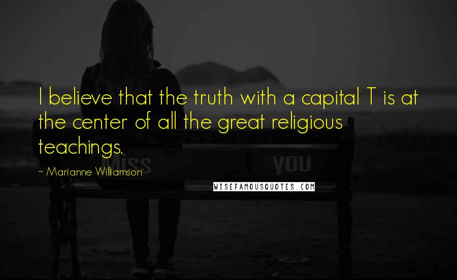 Marianne Williamson Quotes: I believe that the truth with a capital T is at the center of all the great religious teachings.