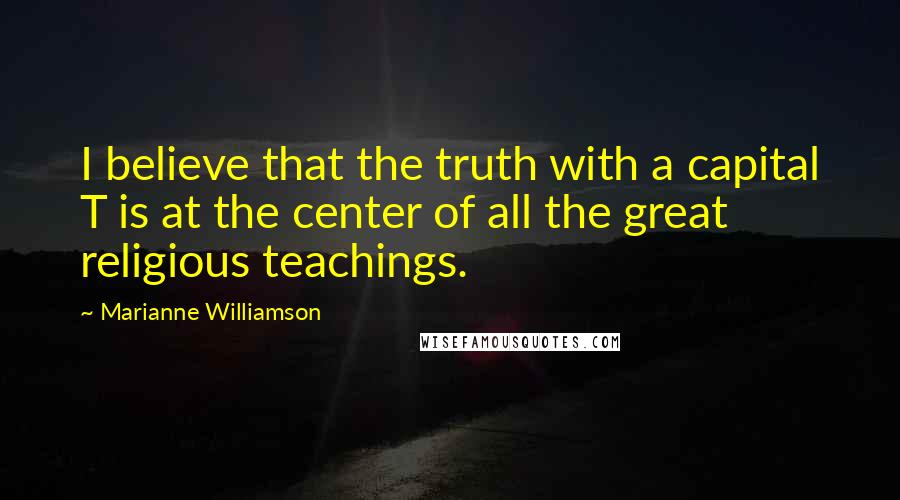 Marianne Williamson Quotes: I believe that the truth with a capital T is at the center of all the great religious teachings.