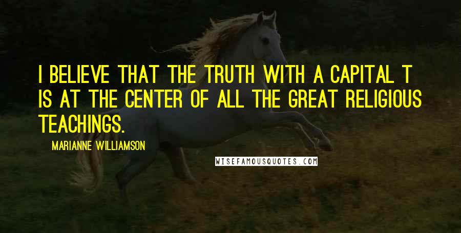 Marianne Williamson Quotes: I believe that the truth with a capital T is at the center of all the great religious teachings.