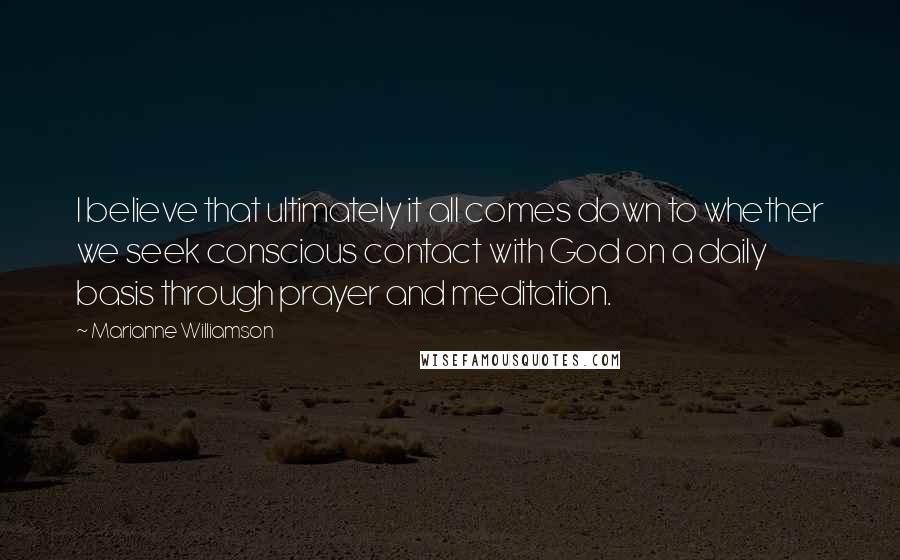 Marianne Williamson Quotes: I believe that ultimately it all comes down to whether we seek conscious contact with God on a daily basis through prayer and meditation.