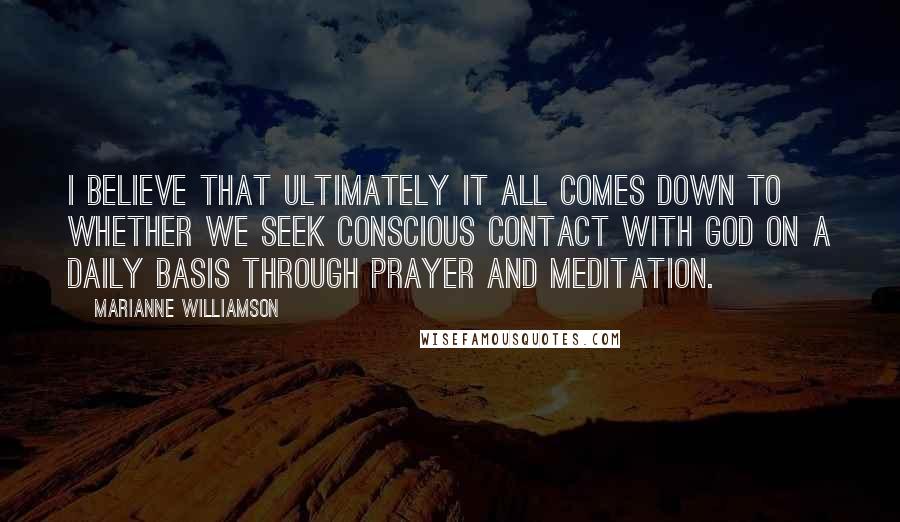 Marianne Williamson Quotes: I believe that ultimately it all comes down to whether we seek conscious contact with God on a daily basis through prayer and meditation.