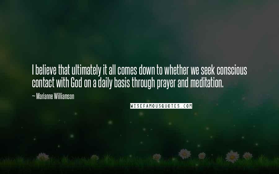 Marianne Williamson Quotes: I believe that ultimately it all comes down to whether we seek conscious contact with God on a daily basis through prayer and meditation.