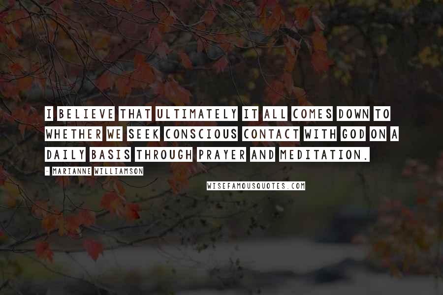 Marianne Williamson Quotes: I believe that ultimately it all comes down to whether we seek conscious contact with God on a daily basis through prayer and meditation.