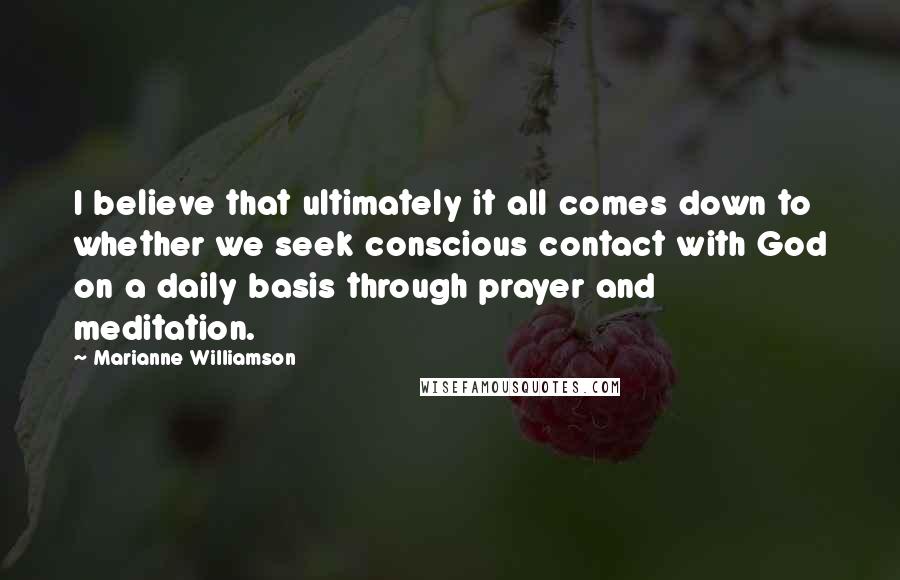 Marianne Williamson Quotes: I believe that ultimately it all comes down to whether we seek conscious contact with God on a daily basis through prayer and meditation.