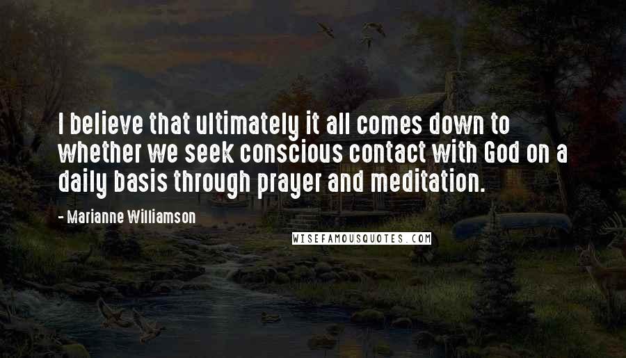 Marianne Williamson Quotes: I believe that ultimately it all comes down to whether we seek conscious contact with God on a daily basis through prayer and meditation.