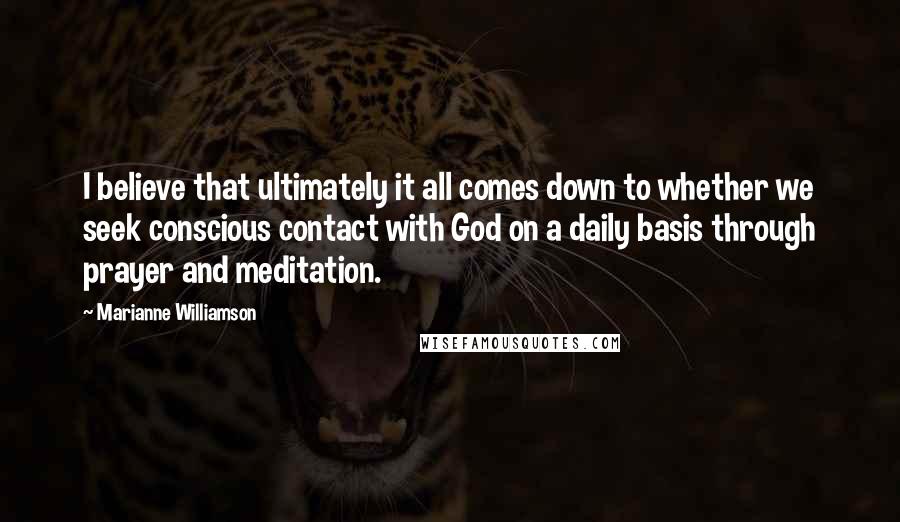 Marianne Williamson Quotes: I believe that ultimately it all comes down to whether we seek conscious contact with God on a daily basis through prayer and meditation.