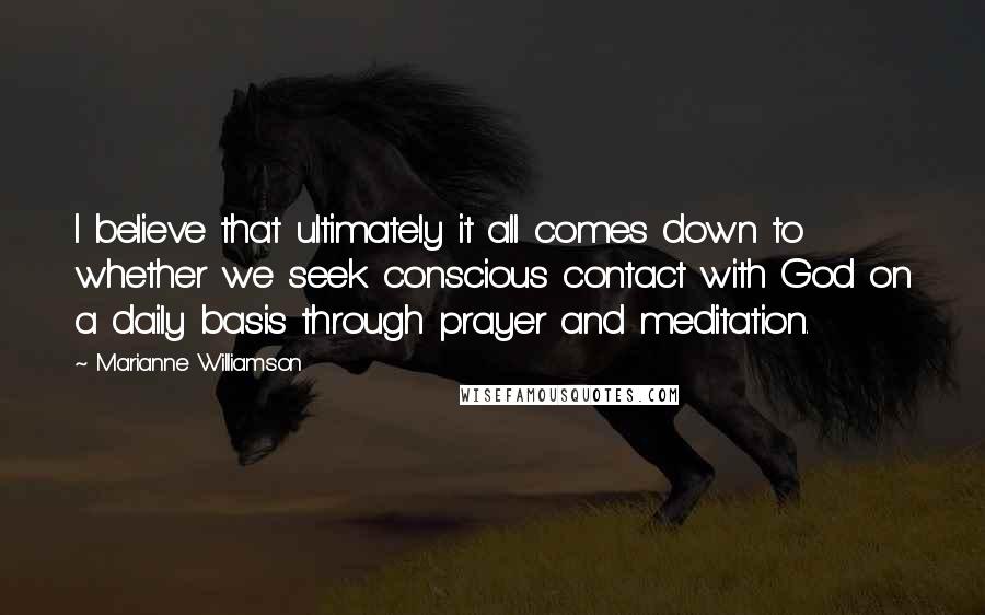 Marianne Williamson Quotes: I believe that ultimately it all comes down to whether we seek conscious contact with God on a daily basis through prayer and meditation.