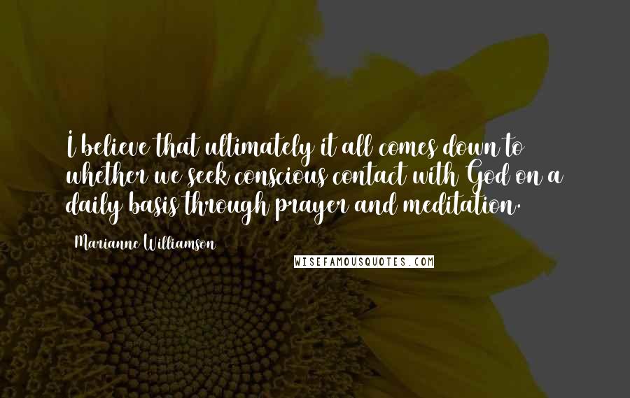 Marianne Williamson Quotes: I believe that ultimately it all comes down to whether we seek conscious contact with God on a daily basis through prayer and meditation.