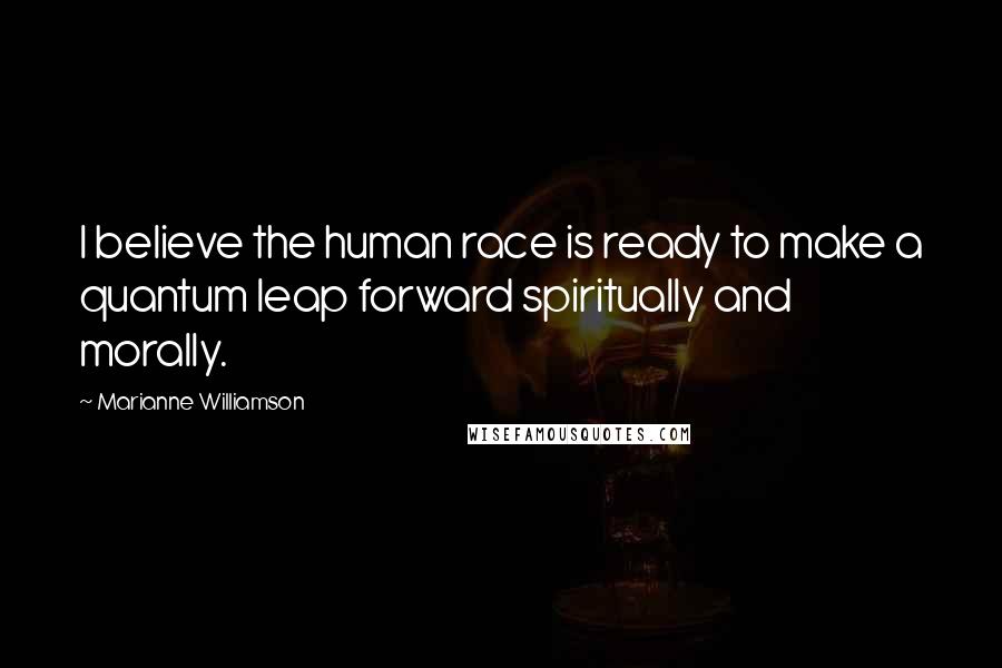 Marianne Williamson Quotes: I believe the human race is ready to make a quantum leap forward spiritually and morally.