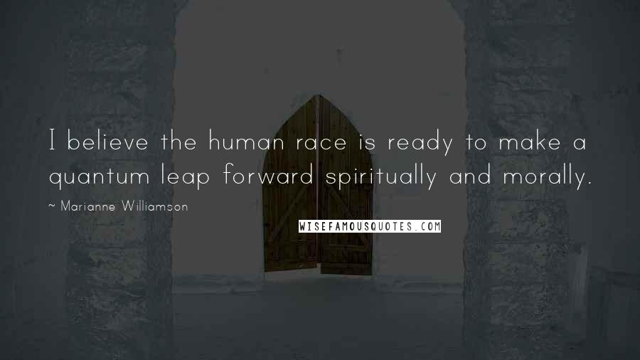 Marianne Williamson Quotes: I believe the human race is ready to make a quantum leap forward spiritually and morally.