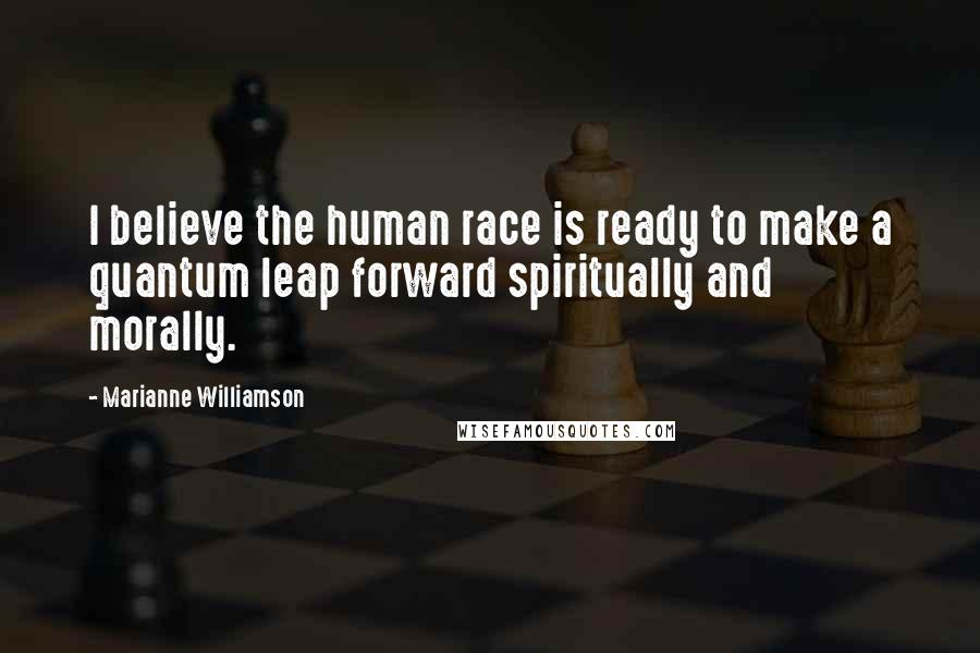 Marianne Williamson Quotes: I believe the human race is ready to make a quantum leap forward spiritually and morally.