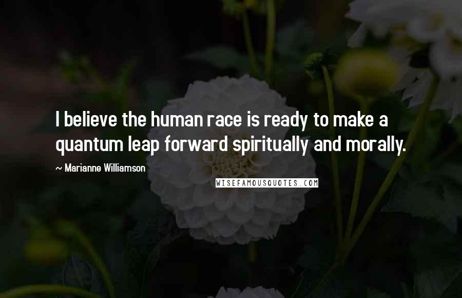 Marianne Williamson Quotes: I believe the human race is ready to make a quantum leap forward spiritually and morally.