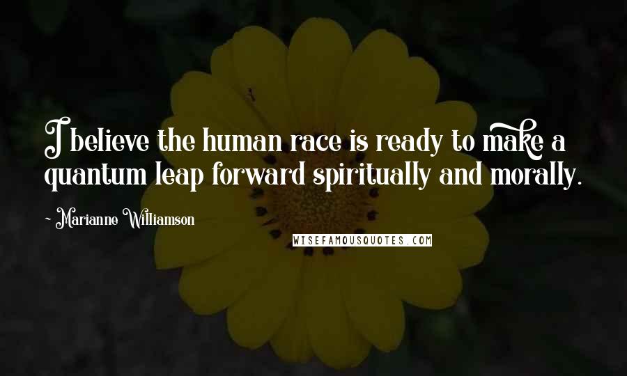 Marianne Williamson Quotes: I believe the human race is ready to make a quantum leap forward spiritually and morally.