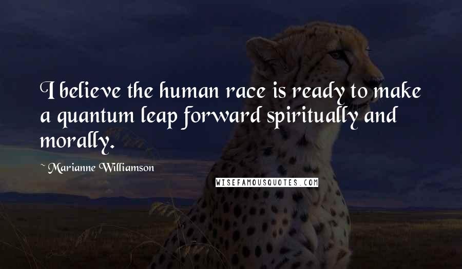 Marianne Williamson Quotes: I believe the human race is ready to make a quantum leap forward spiritually and morally.