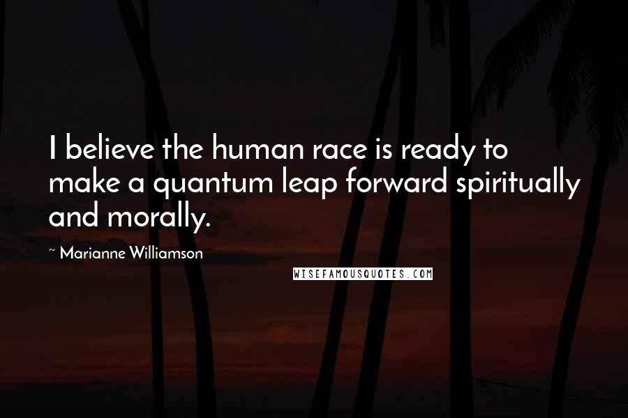 Marianne Williamson Quotes: I believe the human race is ready to make a quantum leap forward spiritually and morally.