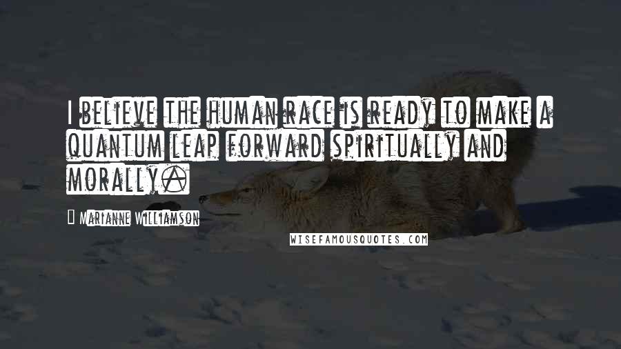 Marianne Williamson Quotes: I believe the human race is ready to make a quantum leap forward spiritually and morally.