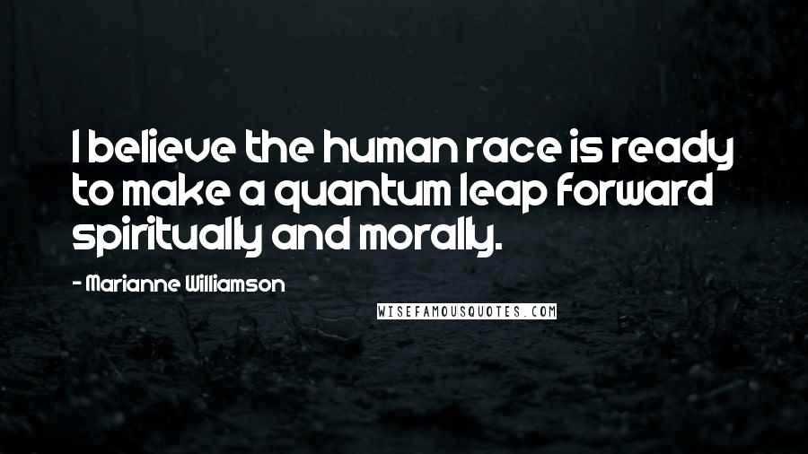 Marianne Williamson Quotes: I believe the human race is ready to make a quantum leap forward spiritually and morally.
