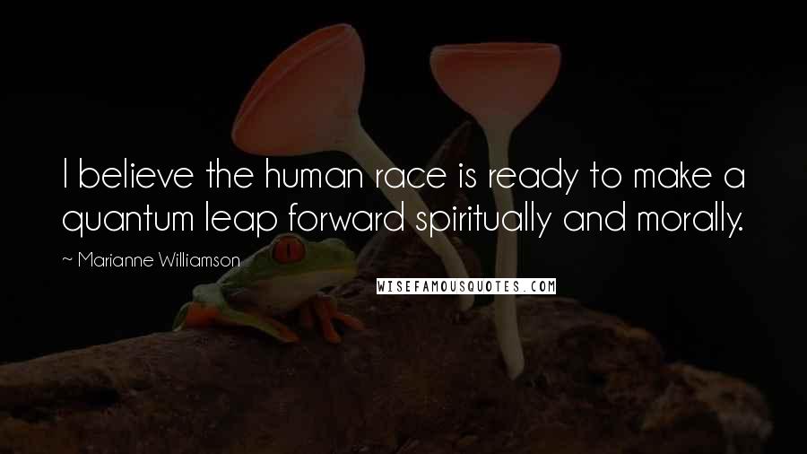 Marianne Williamson Quotes: I believe the human race is ready to make a quantum leap forward spiritually and morally.