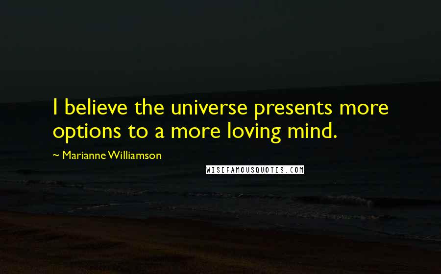 Marianne Williamson Quotes: I believe the universe presents more options to a more loving mind.