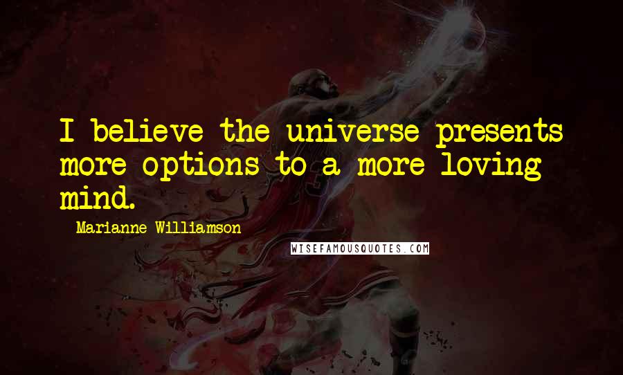 Marianne Williamson Quotes: I believe the universe presents more options to a more loving mind.