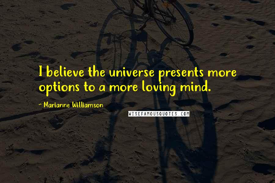 Marianne Williamson Quotes: I believe the universe presents more options to a more loving mind.