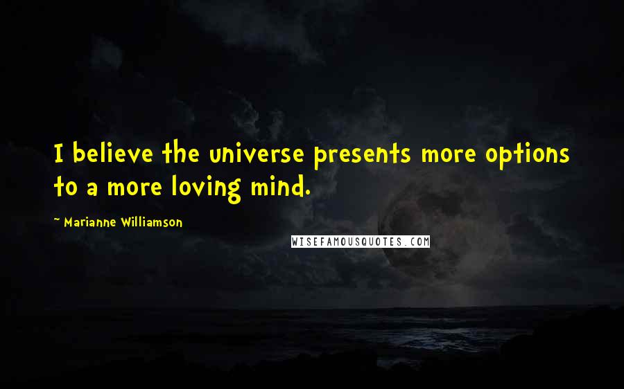 Marianne Williamson Quotes: I believe the universe presents more options to a more loving mind.