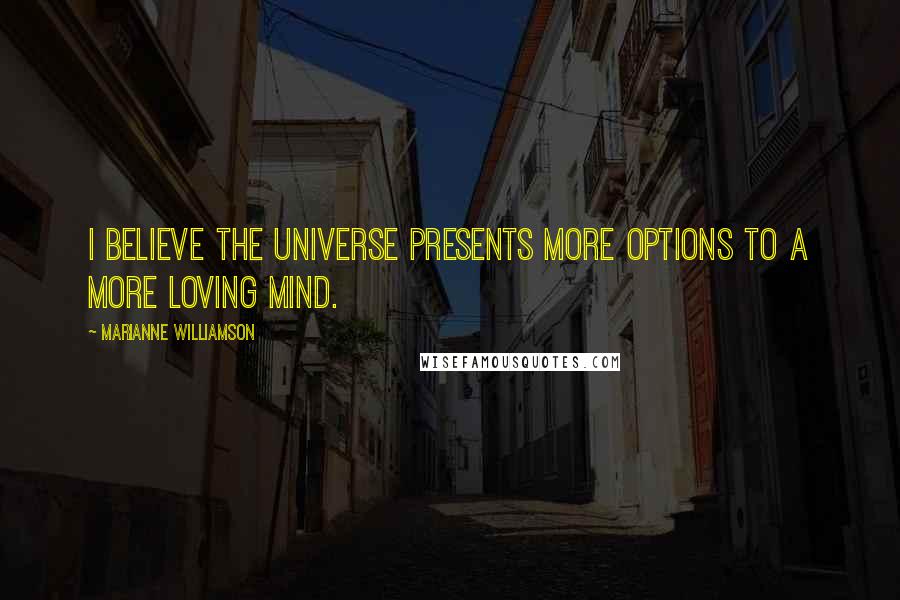 Marianne Williamson Quotes: I believe the universe presents more options to a more loving mind.