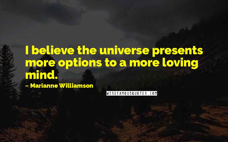 Marianne Williamson Quotes: I believe the universe presents more options to a more loving mind.