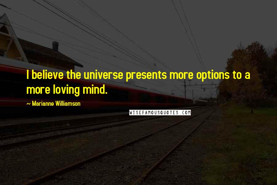 Marianne Williamson Quotes: I believe the universe presents more options to a more loving mind.