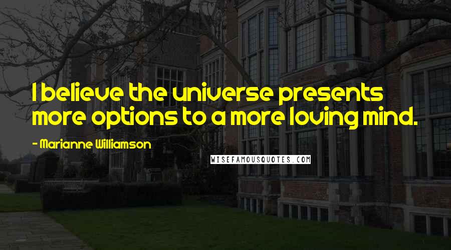 Marianne Williamson Quotes: I believe the universe presents more options to a more loving mind.